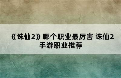 《诛仙2》哪个职业最厉害 诛仙2手游职业推荐